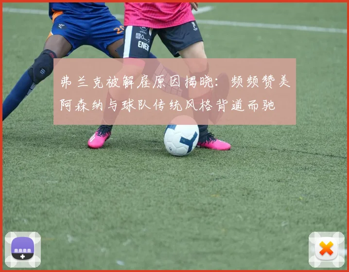 弗兰克被解雇原因揭晓：频频赞美阿森纳与球队传统风格背道而驰