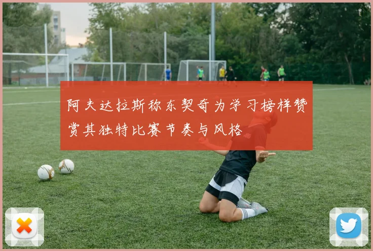 阿夫达拉斯称东契奇为学习榜样赞赏其独特比赛节奏与风格
