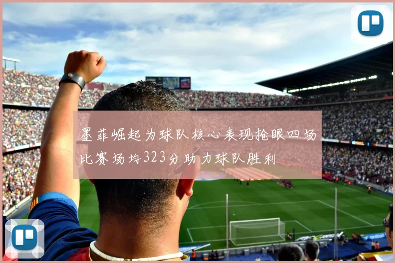 墨菲崛起为球队核心表现抢眼四场比赛场均323分助力球队胜利