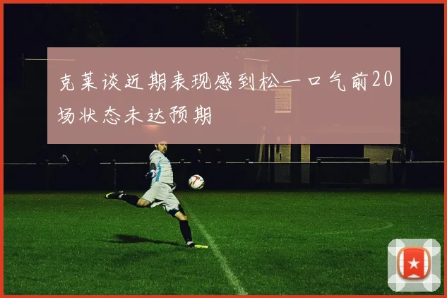 克莱谈近期表现感到松一口气前20场状态未达预期
