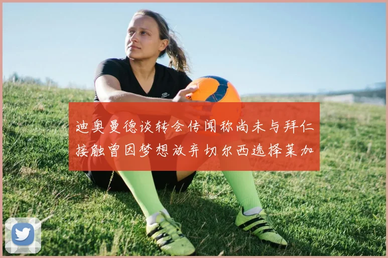 迪奥曼德谈转会传闻称尚未与拜仁接触曾因梦想放弃切尔西选择莱加内斯