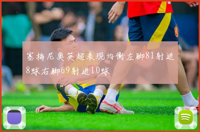 塞梅尼奥英超表现均衡左脚81射进8球右脚69射进10球