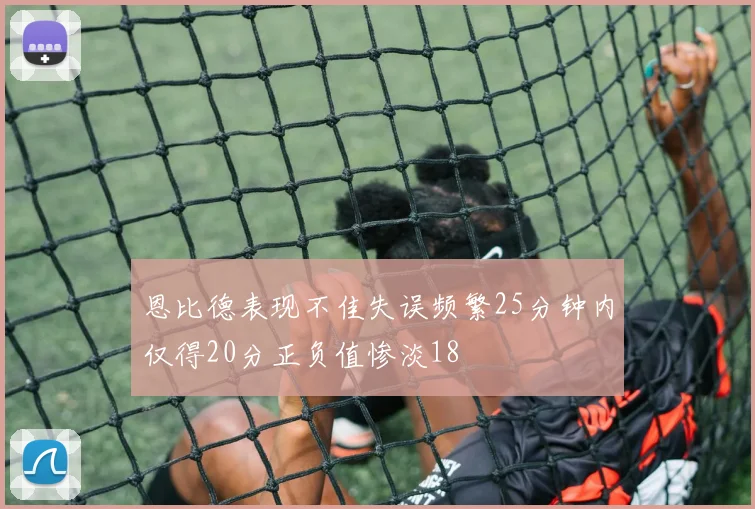 恩比德表现不佳失误频繁25分钟内仅得20分正负值惨淡18