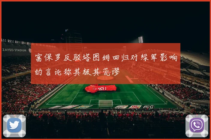 富保罗反驳塔图姆回归对绿军影响的言论称其极其荒谬