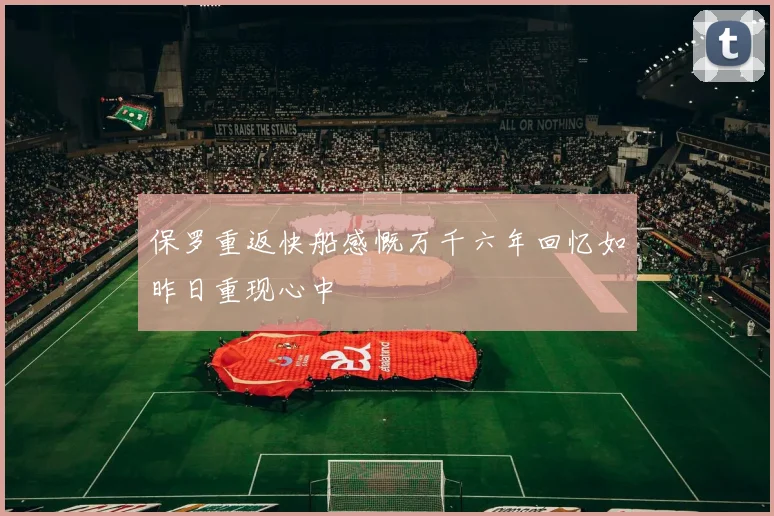 保罗重返快船感慨万千六年回忆如昨日重现心中