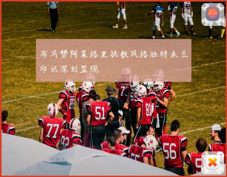 布冯赞阿莱格里执教风格独特米兰印记深刻显现