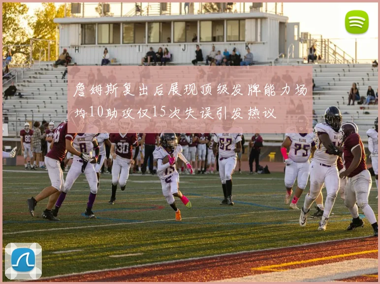 詹姆斯复出后展现顶级发牌能力场均10助攻仅15次失误引发热议