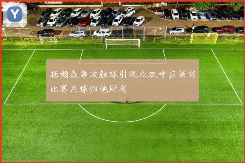 杨瀚森每次触球引观众欢呼应该将比赛用球归他所有