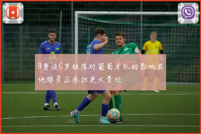B费谈C罗缺席对葡萄牙队的影响其他球员应承担更大责任