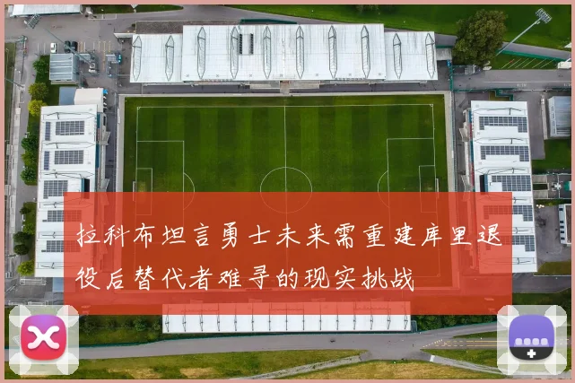 拉科布坦言勇士未来需重建库里退役后替代者难寻的现实挑战