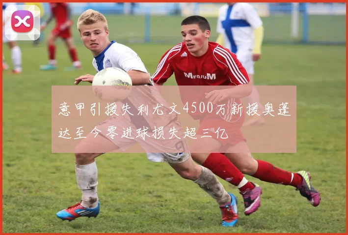 意甲引援失利尤文4500万新援奥蓬达至今零进球损失超三亿