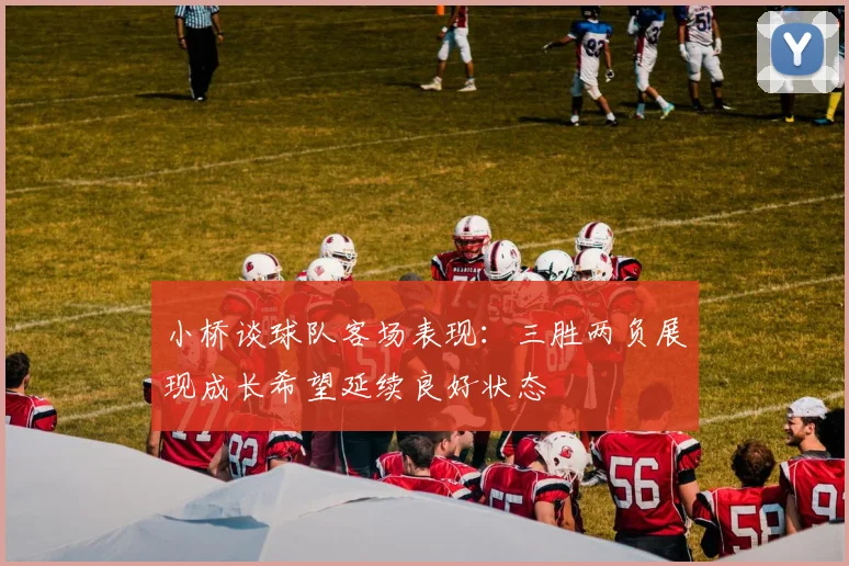 小桥谈球队客场表现：三胜两负展现成长希望延续良好状态