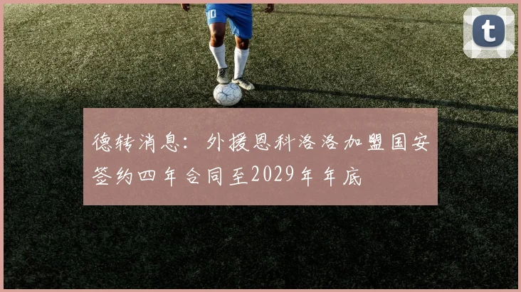 德转消息：外援恩科洛洛加盟国安签约四年合同至2029年年底