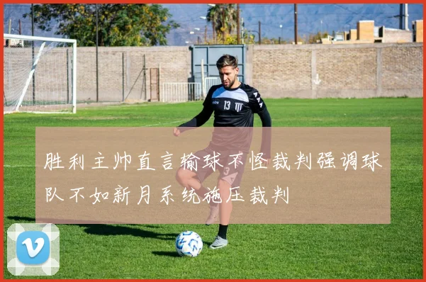 胜利主帅直言输球不怪裁判强调球队不如新月系统施压裁判
