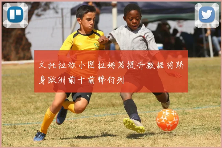 文托拉称小图拉姆若提升数据将跻身欧洲前十前锋行列