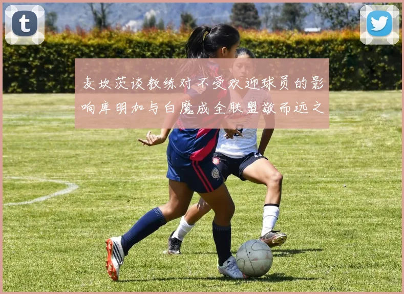麦坎茨谈教练对不受欢迎球员的影响库明加与白魔成全联盟敬而远之的例证