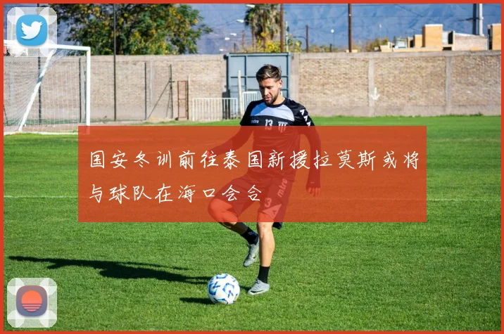 国安冬训前往泰国新援拉莫斯或将与球队在海口会合