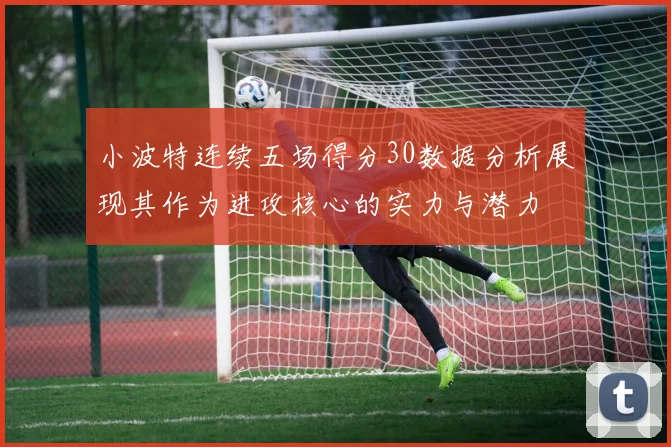 小波特连续五场得分30数据分析展现其作为进攻核心的实力与潜力