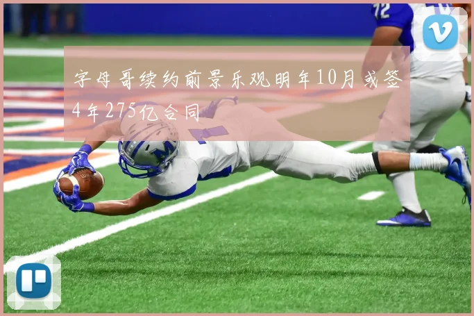字母哥续约前景乐观明年10月或签4年275亿合同