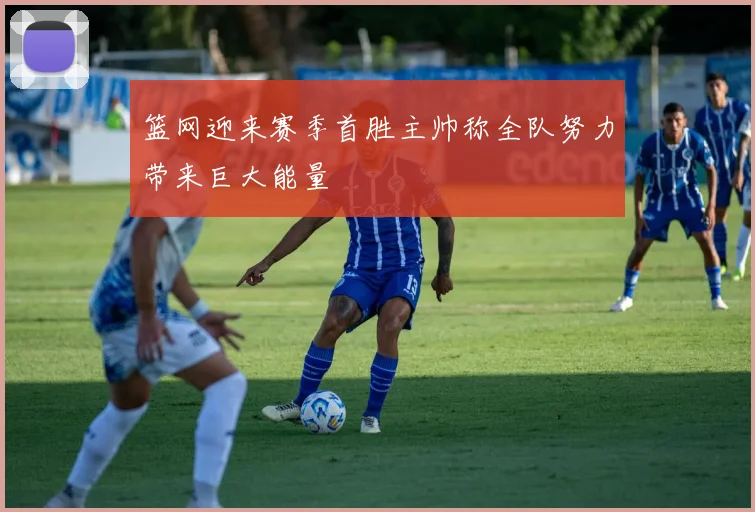 篮网迎来赛季首胜主帅称全队努力带来巨大能量