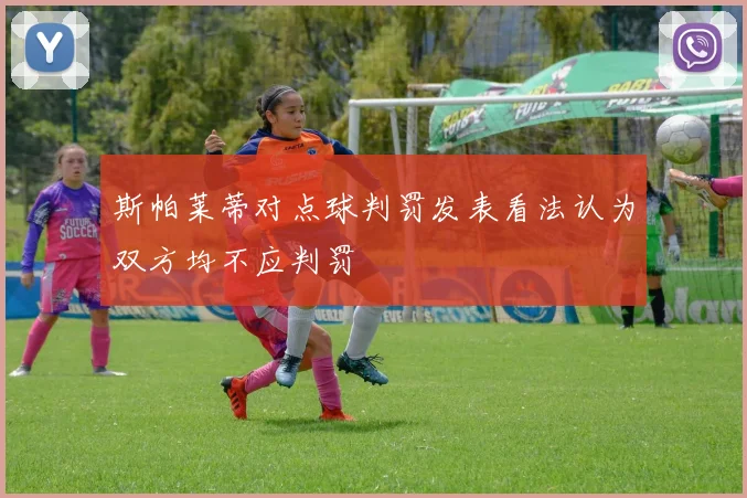 斯帕莱蒂对点球判罚发表看法认为双方均不应判罚
