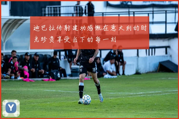 迪巴拉传射建功感慨在意大利的时光珍贵享受当下的每一刻