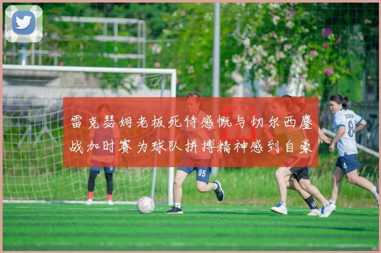 雷克瑟姆老板死侍感慨与切尔西鏖战加时赛为球队拼搏精神感到自豪