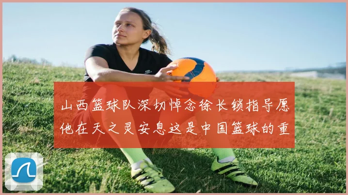 山西篮球队深切悼念徐长锁指导愿他在天之灵安息这是中国篮球的重大损失