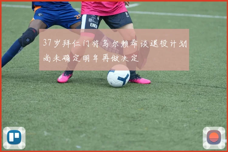 37岁拜仁门将乌尔赖希谈退役计划尚未确定明年再做决定
