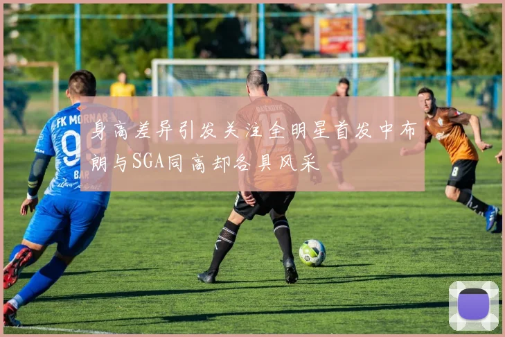 身高差异引发关注全明星首发中布朗与SGA同高却各具风采