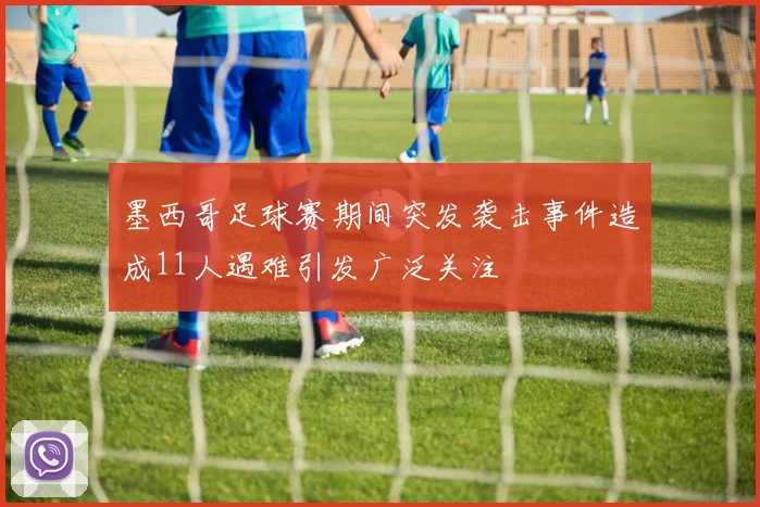 墨西哥足球赛期间突发袭击事件造成11人遇难引发广泛关注