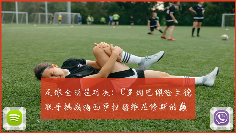 足球全明星对决：C罗姆巴佩哈兰德联手挑战梅西萨拉赫维尼修斯的巅峰之战