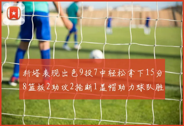 科塔表现出色9投7中轻松拿下15分8篮板2助攻2抢断1盖帽助力球队胜利