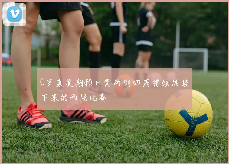 C罗康复期预计需两到四周将缺席接下来的两场比赛