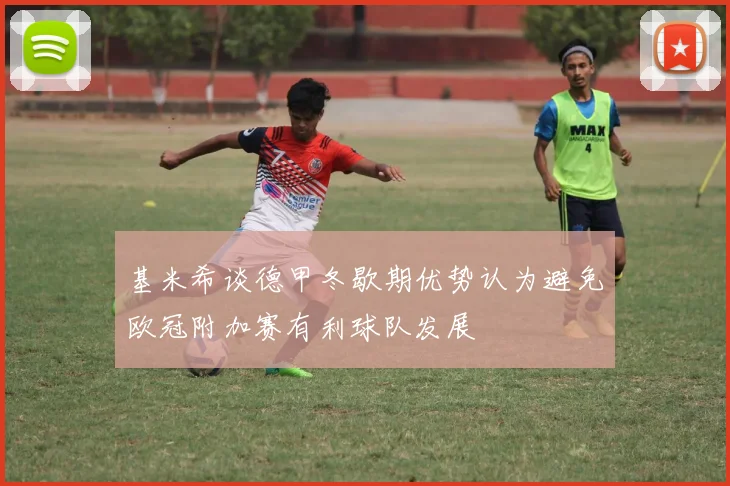 基米希谈德甲冬歇期优势认为避免欧冠附加赛有利球队发展