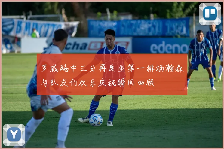 罗威飚中三分再度坐第一排杨瀚森与队友们欢乐庆祝瞬间回顾